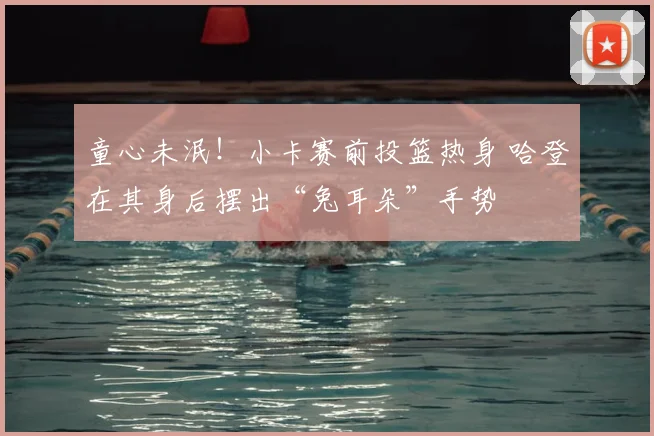 童心未泯！小卡赛前投篮热身 哈登在其身后摆出“兔耳朵”手势