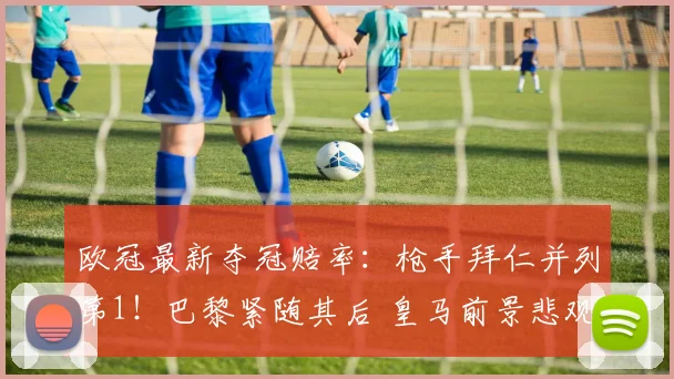 欧冠最新夺冠赔率：枪手拜仁并列第1！巴黎紧随其后 皇马前景悲观