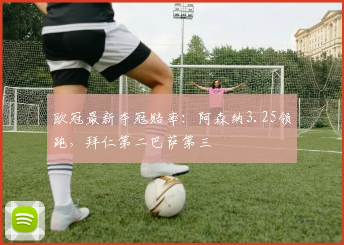 欧冠最新夺冠赔率：阿森纳3.25领跑，拜仁第二巴萨第三